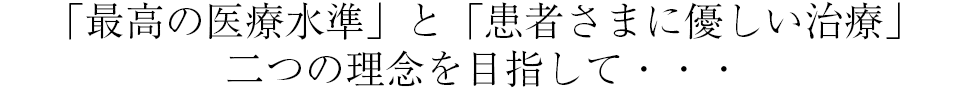 「最高の医療水準」と「患者さまに優しい治療」二つの理念を目指して・・