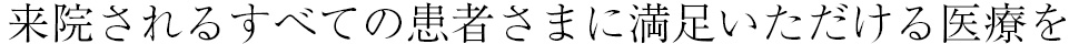 来院されるすべての患者さまに満足いただける医療を
